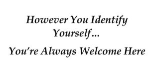 HOWEVER YOU IDENTIFY YOURSELF... YOU'RE ALWAYS WELCOME HERE