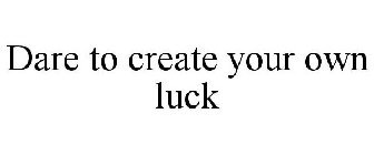 DARE TO CREATE YOUR OWN LUCK
