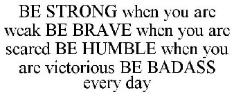 BE STRONG WHEN YOU ARE WEAK BE BRAVE WHEN YOU ARE SCARED BE HUMBLE WHEN YOU ARE VICTORIOUS BE BADASS EVERY DAY