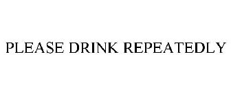 PLEASE DRINK REPEATEDLY
