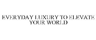 EVERYDAY LUXURY TO ELEVATE YOUR WORLD