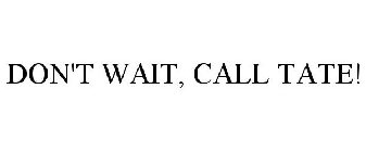 DON'T WAIT, CALL TATE!