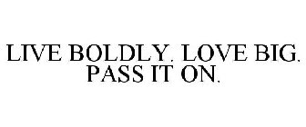 LIVE BOLDLY. LOVE BIG. PASS IT ON.