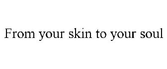 FROM YOUR SKIN TO YOUR SOUL