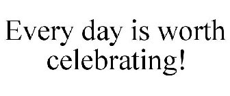 EVERY DAY IS WORTH CELEBRATING!