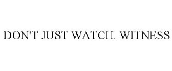 DON'T JUST WATCH. WITNESS