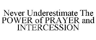 NEVER UNDERESTIMATE THE POWER OF PRAYER AND INTERCESSION