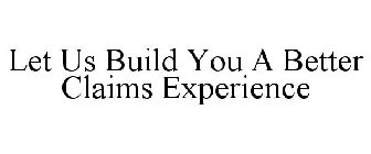 LET US BUILD YOU A BETTER CLAIMS EXPERIENCE