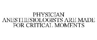 PHYSICIAN ANESTHESIOLOGISTS ARE MADE FOR CRITICAL MOMENTS