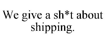 WE GIVE A SH*T ABOUT SHIPPING.