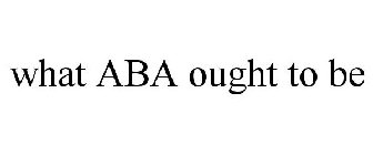 WHAT ABA OUGHT TO BE