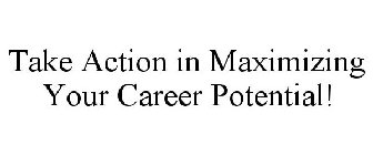 TAKE ACTION IN MAXIMIZING YOUR CAREER POTENTIAL!