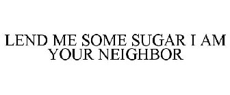 LEND ME SOME SUGAR I AM YOUR NEIGHBOR