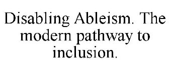 DISABLING ABLEISM. THE MODERN PATHWAY TO INCLUSION.