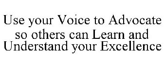USE YOUR VOICE TO ADVOCATE SO OTHERS CAN LEARN AND UNDERSTAND YOUR EXCELLENCE