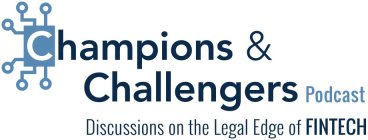CHAMPIONS & CHALLENGERS PODCAST DISCUSSIONS ON THE LEGAL EDGE OF FINTECH