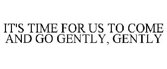 IT'S TIME FOR US TO COME AND GO GENTLY, GENTLY