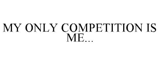 MY ONLY COMPETITION IS ME...