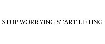 STOP WORRYING START LIFTING