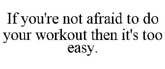 IF YOU'RE NOT AFRAID TO DO YOUR WORKOUT THEN IT'S TOO EASY.