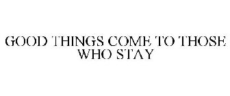 GOOD THINGS COME TO THOSE WHO STAY