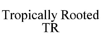 TROPICALLY ROOTED TR