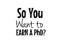 SO YOU WANT TO EARN A PHD