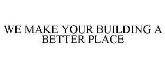 WE MAKE YOUR BUILDING A BETTER PLACE