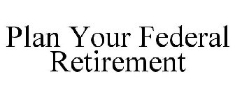 PLAN YOUR FEDERAL RETIREMENT