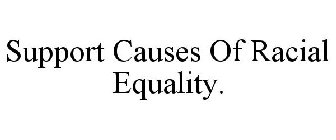 SUPPORT CAUSES OF RACIAL EQUALITY.
