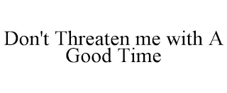 DON'T THREATEN ME WITH A GOOD TIME