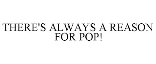 THERE'S ALWAYS A REASON FOR POP!