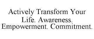 ACTIVELY TRANSFORM YOUR LIFE. AWARENESS. EMPOWERMENT. COMMITMENT.