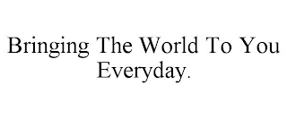 BRINGING THE WORLD TO YOU EVERYDAY.
