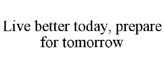 LIVE BETTER TODAY, PREPARE FOR TOMORROW