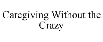 CAREGIVING WITHOUT THE CRAZY