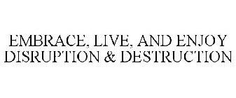 EMBRACE, LIVE, AND ENJOY DISRUPTION & DESTRUCTION