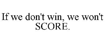 IF WE DON'T SCORE, WE CAN'T WIN.