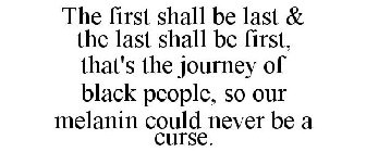 THE FIRST SHALL BE LAST & THE LAST SHALL BE FIRST, THAT'S THE JOURNEY OF BLACK PEOPLE, SO OUR MELANIN COULD NEVER BE A CURSE.