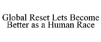 GLOBAL RESET LETS BECOME BETTER AS A HUMAN RACE