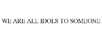 WE ARE ALL IDOLS TO SOMEONE