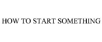 HOW TO START SOMETHING