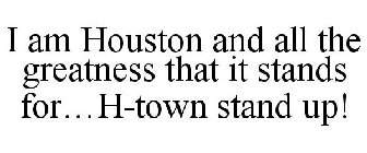 I AM HOUSTON AND ALL THE GREATNESS THAT IT STANDS FOR...H-TOWN STAND UP!