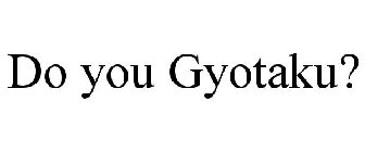 DO YOU GYOTAKU?