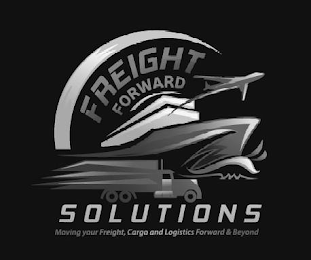 FREIGHT FORWARD SOLUTIONS MOVING YOUR FREIGHT, CARGO AND LOGISTICS FORWARD & BEYOND