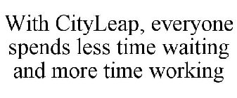 WITH CITYLEAP, EVERYONE SPENDS LESS TIME WAITING AND MORE TIME WORKING