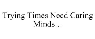 TRYING TIMES NEED CARING MINDS...