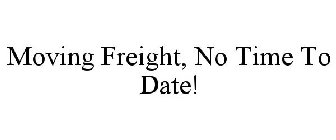 MOVING FREIGHT, NO TIME TO DATE!