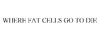 WHERE FAT CELLS GO TO DIE