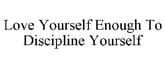 LOVE YOURSELF ENOUGH TO DISCIPLINE YOURSELF